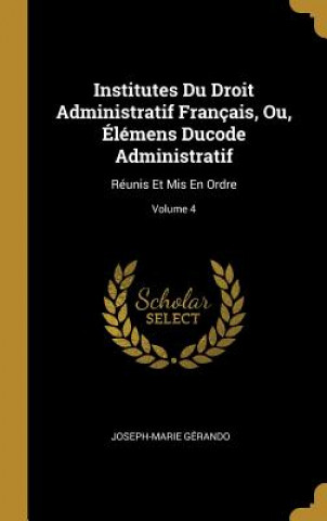 Könyv Institutes Du Droit Administratif Français, Ou, Élémens Ducode Administratif: Réunis Et Mis En Ordre; Volume 4 Joseph-Marie Gerando
