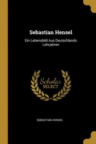 Książka Sebastian Hensel: Ein Lebensbild Aus Deutschlands Lehrjahren Sebastian Hensel