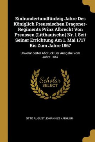 Kniha Einhundertundfünfzig Jahre Des Königlich Preussischen Dragoner-Regiments Prinz Albrecht Von Preussen (Litthauischn) Nr. 1 Seit Seiner Errichtung Am 1. Otto August Johannes Kaehler
