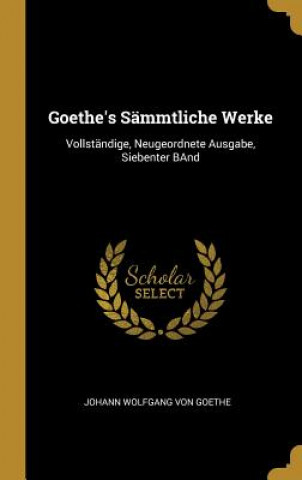 Book Goethe's Sämmtliche Werke: Vollständige, Neugeordnete Ausgabe, Siebenter Band Johann Wolfgang von Goethe