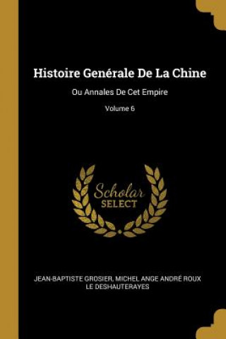 Könyv Histoire Genérale De La Chine: Ou Annales De Cet Empire; Volume 6 Jean-Baptiste Grosier