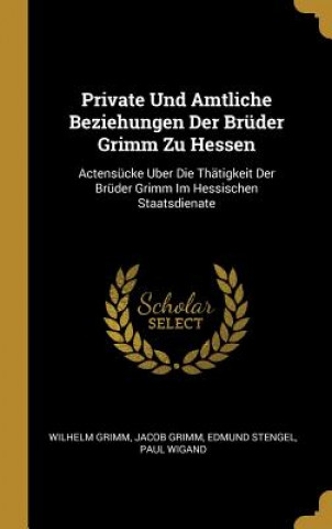 Kniha Private Und Amtliche Beziehungen Der Brüder Grimm Zu Hessen: Actensücke Uber Die Thätigkeit Der Brüder Grimm Im Hessischen Staatsdienate Wilhelm Grimm