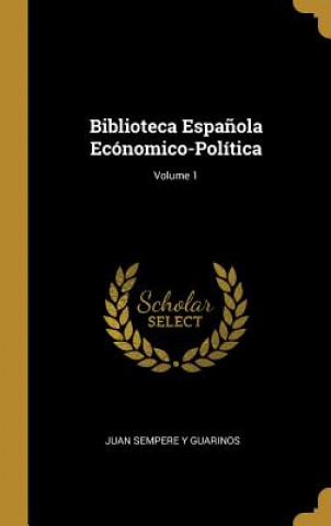 Kniha Biblioteca Espa?ola Ecónomico-Política; Volume 1 Juan Sempere Y. Guarinos