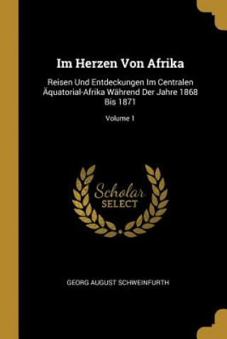 Libro Im Herzen Von Afrika: Reisen Und Entdeckungen Im Centralen Äquatorial-Afrika Während Der Jahre 1868 Bis 1871; Volume 1 Georg August Schweinfurth