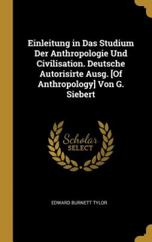 Książka Einleitung in Das Studium Der Anthropologie Und Civilisation. Deutsche Autorisirte Ausg. [of Anthropology] Von G. Siebert Edward Burnett Tylor