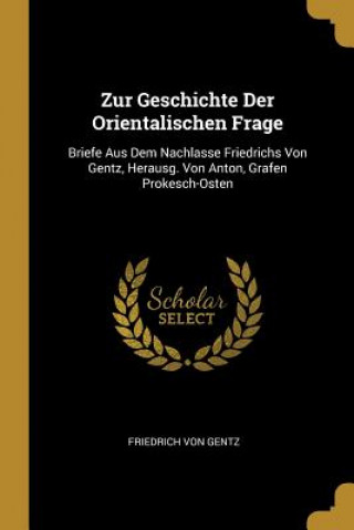 Książka Zur Geschichte Der Orientalischen Frage: Briefe Aus Dem Nachlasse Friedrichs Von Gentz, Herausg. Von Anton, Grafen Prokesch-Osten Friedrich Von Gentz