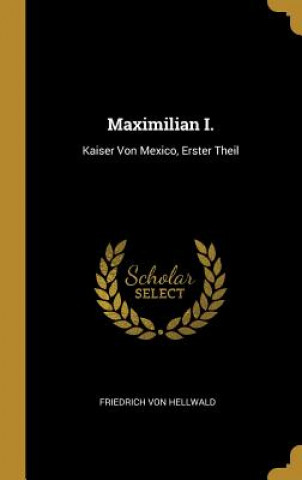 Knjiga Maximilian I.: Kaiser Von Mexico, Erster Theil Friedrich Von Hellwald