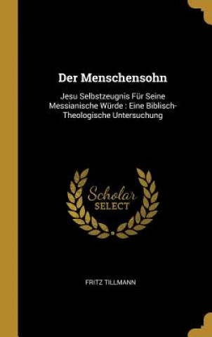 Buch Der Menschensohn: Jesu Selbstzeugnis Für Seine Messianische Würde: Eine Biblisch-Theologische Untersuchung Fritz Tillmann