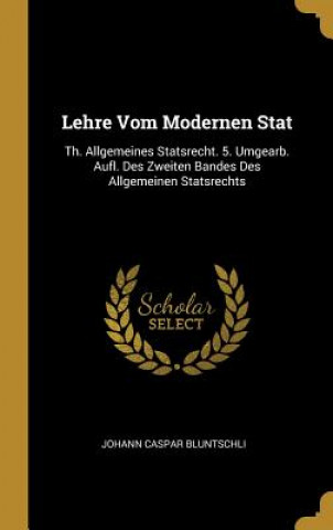 Kniha Lehre Vom Modernen Stat: Th. Allgemeines Statsrecht. 5. Umgearb. Aufl. Des Zweiten Bandes Des Allgemeinen Statsrechts Johann Caspar Bluntschli