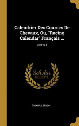 Книга Calendrier Des Courses De Chevaux, Ou, Racing Calendar Français ...; Volume 6 Thomas Bryon