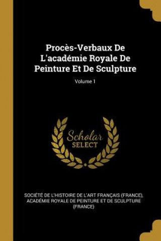 Könyv Proc?s-Verbaux De L'académie Royale De Peinture Et De Sculpture; Volume 1 Societe De L'Histoire De L'Art Franca