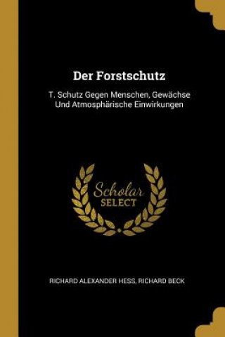 Book Der Forstschutz: T. Schutz Gegen Menschen, Gewächse Und Atmosphärische Einwirkungen Richard Alexander Hess