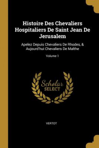 Könyv Histoire Des Chevaliers Hospitaliers De Saint Jean De Jerusalem: Apelez Depuis Chevaliers De Rhodes, & Aujourd'hui Chevaliers De Malthe; Volume 1 Vertot