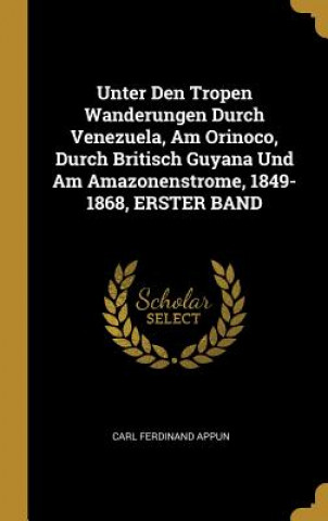 Kniha Unter Den Tropen Wanderungen Durch Venezuela, Am Orinoco, Durch Britisch Guyana Und Am Amazonenstrome, 1849-1868, Erster Band Carl Ferdinand Appun