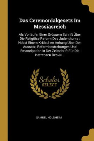 Kniha Das Ceremonialgesetz Im Messiasreich: ALS Vorläufer Einer Grössern Schrift Über Die Religiöse Reform Des Judenthums: Nebst Einem Kritischen Anhang Übe Samuel Holdheim