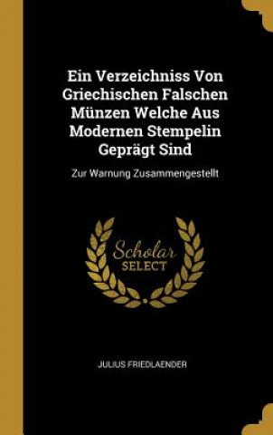 Kniha Ein Verzeichniss Von Griechischen Falschen Münzen Welche Aus Modernen Stempelin Geprägt Sind: Zur Warnung Zusammengestellt Julius Friedlaender