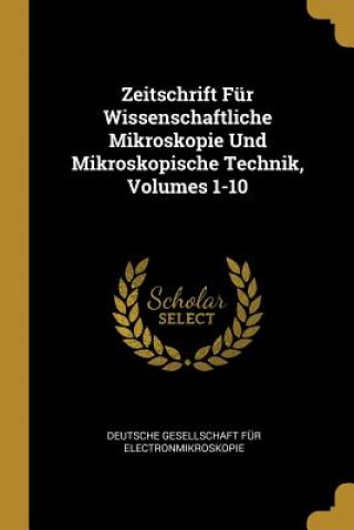 Kniha Zeitschrift Für Wissenschaftliche Mikroskopie Und Mikroskopische Technik, Volumes 1-10 Deutsche Gesellschaft Fur Electronmikro