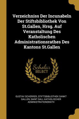 Kniha Verzeichniss Der Incunabeln Der Stiftsbibliothek Von St.Gallen, Hrsg. Auf Veranstaltung Des Katholischen Administrationsrathes Des Kantons St.Gallen Gustav Scherrer