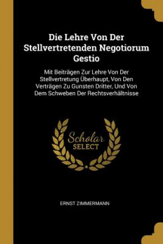 Kniha Die Lehre Von Der Stellvertretenden Negotiorum Gestio: Mit Beiträgen Zur Lehre Von Der Stellvertretung Überhaupt, Von Den Verträgen Zu Gunsten Dritter Ernst Zimmermann