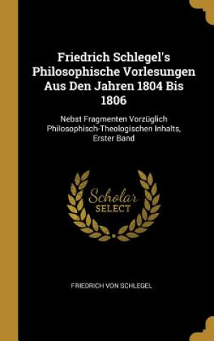 Книга Friedrich Schlegel's Philosophische Vorlesungen Aus Den Jahren 1804 Bis 1806: Nebst Fragmenten Vorzüglich Philosophisch-Theologischen Inhalts, Erster Friedrich Von Schlegel