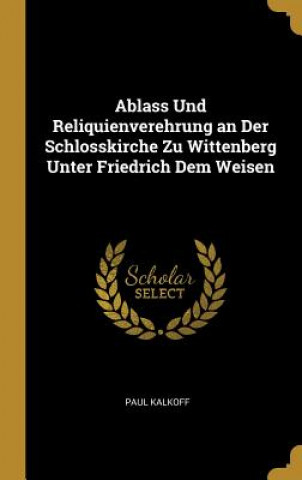 Kniha Ablass Und Reliquienverehrung an Der Schlosskirche Zu Wittenberg Unter Friedrich Dem Weisen Paul Kalkoff