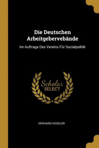 Kniha Die Deutschen Arbeitgebervebände: Im Auftrage Des Vereins Für Socialpolitik Gerhard Kessler