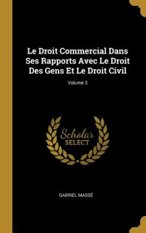 Carte Le Droit Commercial Dans Ses Rapports Avec Le Droit Des Gens Et Le Droit Civil; Volume 3 Gabriel Masse