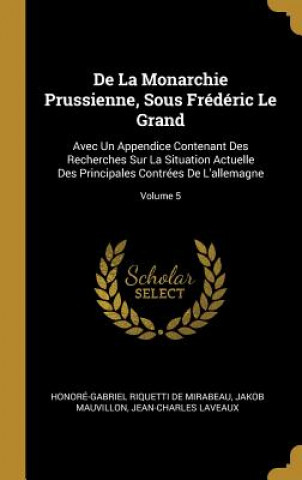 Kniha De La Monarchie Prussienne, Sous Frédéric Le Grand: Avec Un Appendice Contenant Des Recherches Sur La Situation Actuelle Des Principales Contrées De L Honore-Gabriel Riquetti De Mirabeau