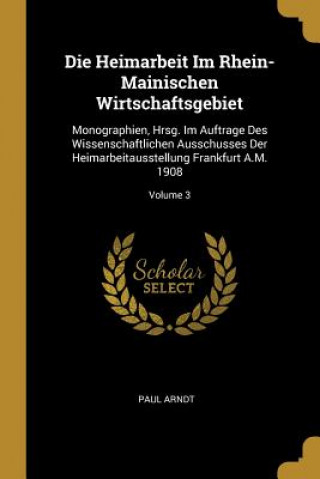 Kniha Die Heimarbeit Im Rhein-Mainischen Wirtschaftsgebiet: Monographien, Hrsg. Im Auftrage Des Wissenschaftlichen Ausschusses Der Heimarbeitausstellung Fra Paul Arndt