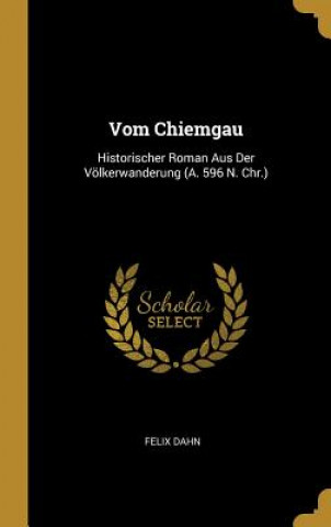 Könyv Vom Chiemgau: Historischer Roman Aus Der Völkerwanderung (A. 596 N. Chr.) Felix Dahn