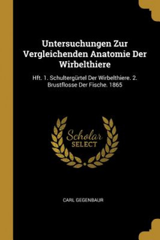Könyv Untersuchungen Zur Vergleichenden Anatomie Der Wirbelthiere: Hft. 1. Schultergürtel Der Wirbelthiere. 2. Brustflosse Der Fische. 1865 Carl Gegenbaur