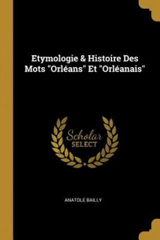 Kniha Etymologie & Histoire Des Mots Orléans Et Orléanais Anatole Bailly