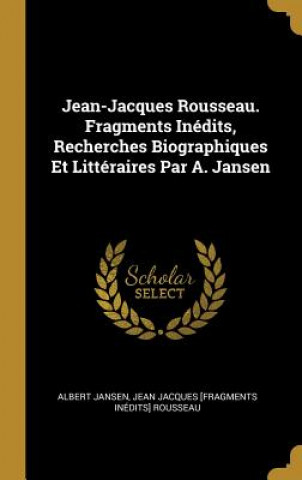 Carte Jean-Jacques Rousseau. Fragments Inédits, Recherches Biographiques Et Littéraires Par A. Jansen Albert Jansen