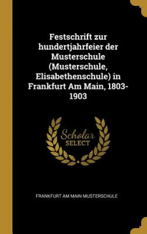Kniha Festschrift Zur Hundertjahrfeier Der Musterschule (Musterschule, Elisabethenschule) in Frankfurt Am Main, 1803-1903 Frankfurt Am Main Musterschule