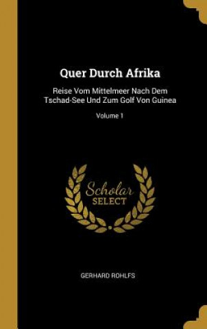 Knjiga Quer Durch Afrika: Reise Vom Mittelmeer Nach Dem Tschad-See Und Zum Golf Von Guinea; Volume 1 Gerhard Rohlfs