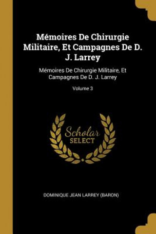 Könyv Mémoires De Chirurgie Militaire, Et Campagnes De D. J. Larrey: Mémoires De Chirurgie Militaire, Et Campagnes De D. J. Larrey; Volume 3 Dominique Jean Larrey