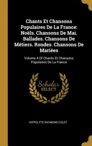 Könyv Chants Et Chansons Populaires De La France: Noëls. Chansons De Mai. Ballades. Chansons De Métiers. Rondes. Chansons De Mariées: Volume 4 Of Chants Et Hippolyte Raymond Colet