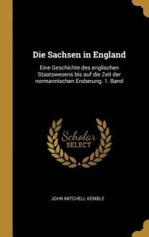 Carte Die Sachsen in England: Eine Geschichte Des Englischen Staatswesens Bis Auf Die Zeit Der Normannischen Eroberung. 1. Band John Mitchell Kemble