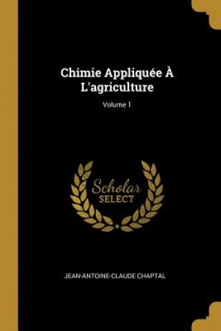 Kniha Chimie Appliquée ? L'agriculture; Volume 1 Jean Antoine Claude Chaptal