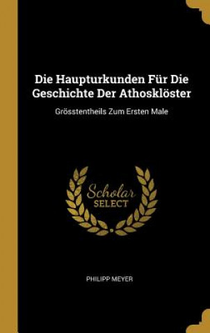 Carte Die Haupturkunden Für Die Geschichte Der Athosklöster: Grösstentheils Zum Ersten Male Philipp Meyer