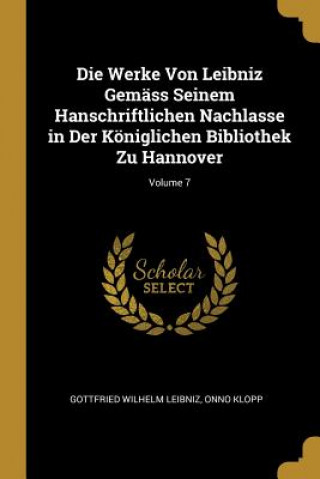Carte Die Werke Von Leibniz Gemäss Seinem Hanschriftlichen Nachlasse in Der Königlichen Bibliothek Zu Hannover; Volume 7 Gottfried Wilhelm Leibniz