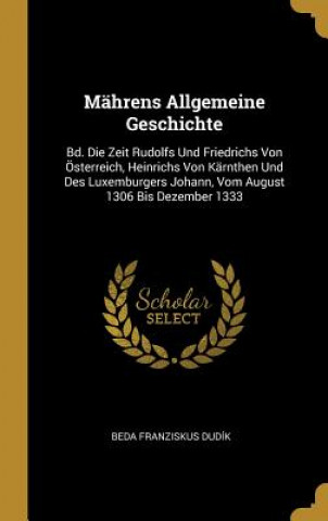 Kniha Mährens Allgemeine Geschichte: Bd. Die Zeit Rudolfs Und Friedrichs Von Österreich, Heinrichs Von Kärnthen Und Des Luxemburgers Johann, Vom August 130 Beda Franziskus Dudik