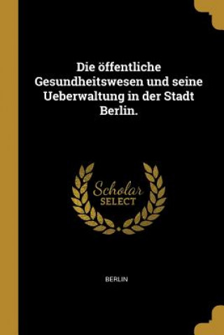 Book Die Öffentliche Gesundheitswesen Und Seine Ueberwaltung in Der Stadt Berlin. Berlin