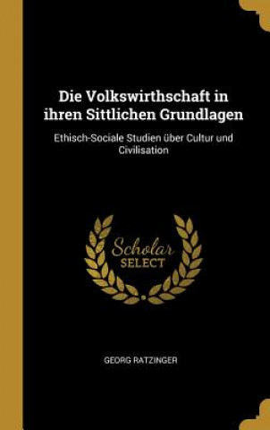Carte Die Volkswirthschaft in Ihren Sittlichen Grundlagen: Ethisch-Sociale Studien Über Cultur Und Civilisation Georg Ratzinger