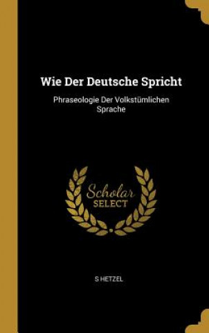 Carte Wie Der Deutsche Spricht: Phraseologie Der Volkstümlichen Sprache S. Hetzel