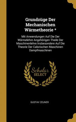 Kniha Grundzüge Der Mechanischen Wärmetheorie *: Mit Anwendungen Auf Die Der Wärmelehre Angehörigen Theile Der Maschinenlehre Insbesondere Auf Die Theorie D Gustav Zeuner