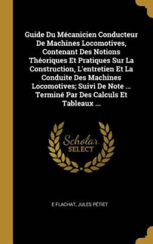 Книга Guide Du Mécanicien Conducteur De Machines Locomotives, Contenant Des Notions Théoriques Et Pratiques Sur La Construction, L'entretien Et La Conduite E. Flachat