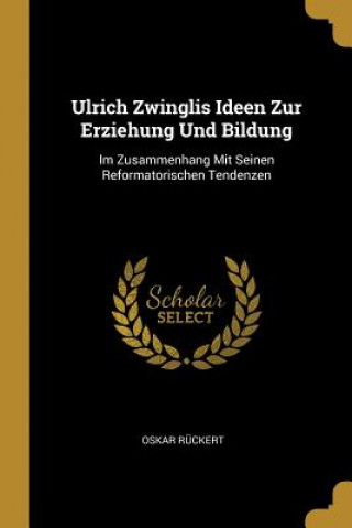 Carte Ulrich Zwinglis Ideen Zur Erziehung Und Bildung: Im Zusammenhang Mit Seinen Reformatorischen Tendenzen Oskar Ruckert