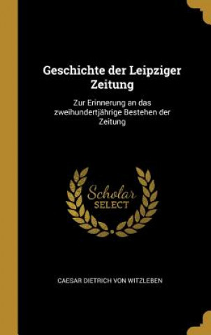 Книга Geschichte Der Leipziger Zeitung: Zur Erinnerung an Das Zweihundertjährige Bestehen Der Zeitung Caesar Dietrich von Witzleben