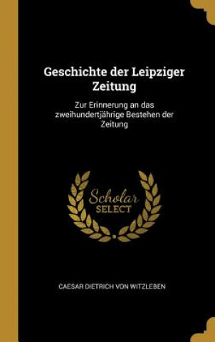 Książka Geschichte Der Leipziger Zeitung: Zur Erinnerung an Das Zweihundertjährige Bestehen Der Zeitung Caesar Dietrich von Witzleben